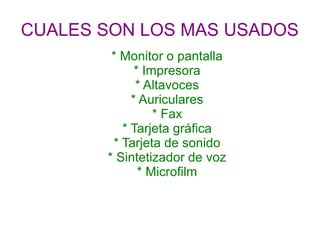 CUALES SON LOS MAS USADOS
        * Monitor o pantalla
             * Impresora
             * Altavoces
            * Auriculares
                 * Fax
          * Tarjeta gráfica
        * Tarjeta de sonido
       * Sintetizador de voz
              * Microfilm
 