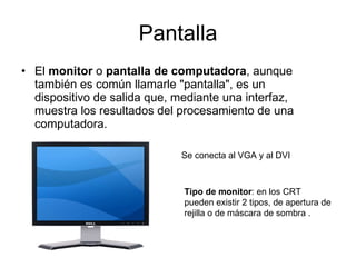 Pantalla El  monitor  o  pantalla de computadora , aunque también es común llamarle "pantalla", es un dispositivo de salida que, mediante una interfaz, muestra los resultados del procesamiento de una computadora. Se conecta al VGA y al DVI Tipo de monitor : en los CRT pueden existir 2 tipos, de apertura de rejilla o de máscara de sombra . 