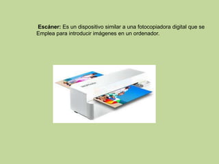 Escáner: Es un dispositivo similar a una fotocopiadora digital que se
Emplea para introducir imágenes en un ordenador.
 