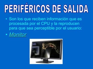 • Son los que reciben información que es
  procesada por el CPU y la reproducen
  para que sea perceptible por el usuario:
• Monitor
 