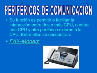 • Su función es permitir o facilitar la
  interacción entre dos o más CPU, o entre
  una CPU y otro periférico externo a la
  CPU. Entre ellos se encuentran:
• FAX-Módem
 