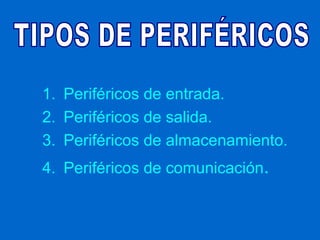 1. Periféricos de entrada.
2. Periféricos de salida.
3. Periféricos de almacenamiento.
4. Periféricos de comunicación.
 