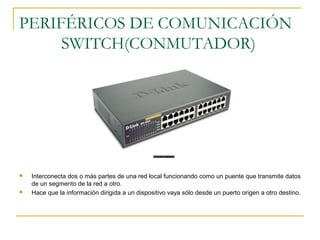 PERIFÉRICOS DE COMUNICACIÓN
SWITCH(CONMUTADOR)
 Interconecta dos o más partes de una red local funcionando como un puente que transmite datos
de un segmento de la red a otro.
 Hace que la información dirigida a un dispositivo vaya sólo desde un puerto origen a otro destino.
 