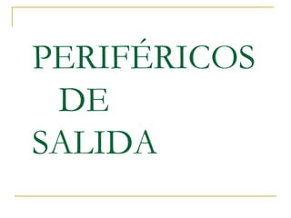 PERIFÉRICOS
DE
SALIDA
 