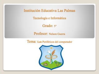 Institución Educativa Las Palmas
Tecnología e Informática
Grado: 5°
Profesor: Nelson Guerra
Tema: Los Periféricos del computador
 