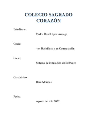 Estudiante:
Carlos Raúl López Arreaga
Grado:
4to. Bachillerato en Computación
Curso;
Sistema de instalación de Software
Catedrático:
Dani Morales
Fecha:
Agosto del año 2022
 