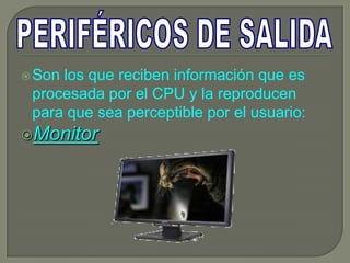  Sonlos que reciben información que es
 procesada por el CPU y la reproducen
 para que sea perceptible por el usuario:
Monitor
 