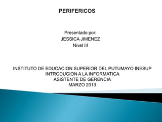 Presentado por:
                 JESSICA JIMENEZ
                      Nivel III




INSTITUTO DE EDUCACION SUPERIOR DEL PUTUMAYO INESUP
             INTRODUCION A LA INFORMATICA
                ASISTENTE DE GERENCIA
                      MARZO 2013
 