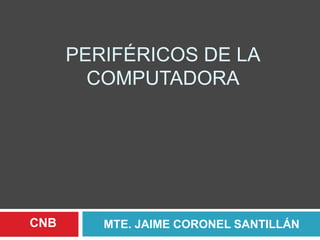 PERIFÉRICOS DE LA
COMPUTADORA
MTE. JAIME CORONEL SANTILLÁNCNB
 