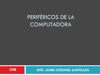 PERIFÉRICOS DE LA
COMPUTADORA
MTE. JAIME CORONEL SANTILLÁNCNB
 