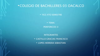 •COLEGIO DE BACHILLERES 03 OACALCO
• TICS 4TO SEMESTRE
• TEMA:
PERIFERICOS 
INTEGRANTES
• CASTILLO GRACIAS FRANCISCO
• LOPES HERRERA SEBASTIAN
 