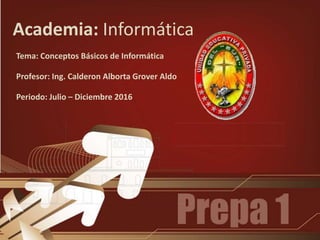 Academia: Informática
Tema: Conceptos Básicos de Informática
Profesor: Ing. Calderon Alborta Grover Aldo
Periodo: Julio – Diciembre 2016
 