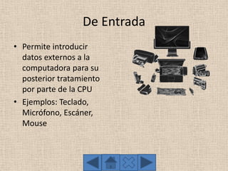 De Entrada
• Permite introducir
datos externos a la
computadora para su
posterior tratamiento
por parte de la CPU
• Ejemplos: Teclado,
Micrófono, Escáner,
Mouse
 