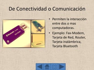 De Conectividad o Comunicación
• Permiten la interacción
entre dos o mas
computadoras.
• Ejemplo: Fax-Modem,
Tarjeta de Red, Router,
Tarjeta inalámbrica,
Tarjeta Bluetooth
 