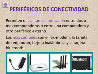 Permiten o facilitan la interacción entre dos o
mas computadoras o entre una computadora y
otro periférico externo.
Los mas comunes son el fax-modem, la tarjeta
de red, router, tarjeta inalámbrica y la tarjeta
bluetooth.
 