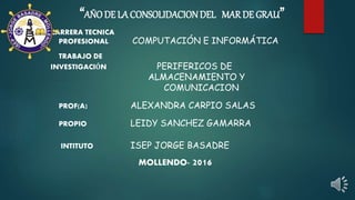 “AÑODE LA CONSOLIDACIONDEL MAR DE GRAU”
CARRERA TECNICA
PROFESIONAL COMPUTACIÓN E INFORMÁTICA
TRABAJO DE
INVESTIGACIÓN PERIFERICOS DE
ALMACENAMIENTO Y
COMUNICACION
PROF(A) ALEXANDRA CARPIO SALAS
PROPIO LEIDY SANCHEZ GAMARRA
INTITUTO ISEP JORGE BASADRE
MOLLENDO- 2016
 