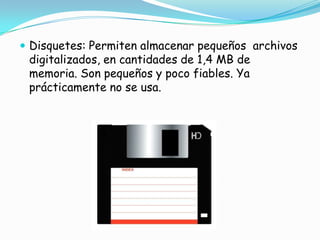 Disquetes: Permiten almacenar pequeños  archivos digitalizados, en cantidades de 1,4 MB de memoria. Son pequeños y poco fiables. Ya prácticamente no se usa.