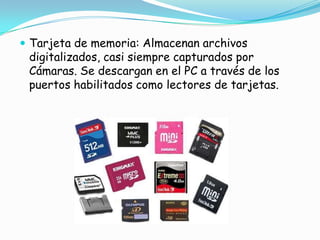 Tarjeta de memoria: Almacenan archivos digitalizados, casi siempre capturados por Cámaras. Se descargan en el PC a través de los puertos habilitados como lectores de tarjetas.