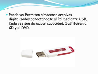 Pendrive: Permiten almacenar archivos digitalizados conectándose al PC mediante USB. Cada vez son de mayor capacidad. Sustituirán al CD y al DVD.