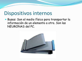 Dispositivos internosBuses: Son el medio físico para transportar la información de un elemento a otro. Son las NEURONAS del PC.