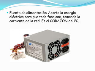 Fuente de alimentación: Aporta la energía eléctrica para que todo funcione, tomando la corriente de la red. Es el CORAZÓN del PC.