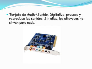 Tarjeta de Audio/Sonido: Digitaliza, procesa y reproduce los sonidos. Sin ellas, los altavoces no sirven para nada.