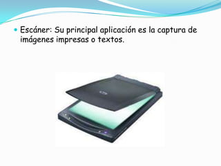 Escáner: Su principal aplicación es la captura de imágenes impresas o textos.