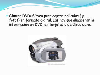 Cámara DVD: Sirven para captar películas ( y fotos) en formato digital. Las hay que almacenan la información en DVD, en tarjetas o de disco duro.