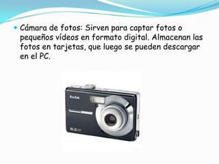 Cámara de fotos: Sirven para captar fotos o pequeños vídeos en formato digital. Almacenan las fotos en tarjetas, que luego se pueden descargar en el PC.
