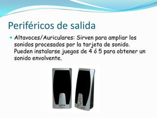 Periféricos de salidaAltavoces/Auriculares: Sirven para ampliar los sonidos procesados por la tarjeta de sonido. Pueden instalarse juegos de 4 ó 5 para obtener un sonido envolvente.