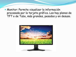 Monitor: Permite visualizar la información procesada por la tarjeta gráfica. Los hay planos de TFT o de Tubo, más grandes, pesados y en desuso.