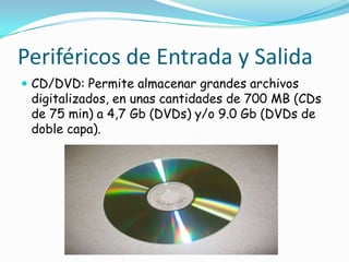 Periféricos de Entrada y SalidaCD/DVD: Permite almacenar grandes archivos digitalizados, en unas cantidades de 700 MB (CDs de 75 min) a 4,7 Gb (DVDs) y/o 9.0 Gb (DVDs de doble capa).