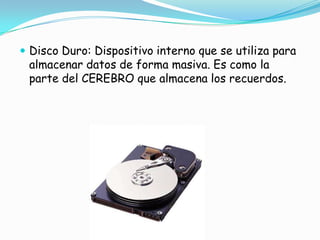 Disco Duro: Dispositivo interno que se utiliza para almacenar datos de forma masiva. Es como la parte del CEREBRO que almacena los recuerdos.
