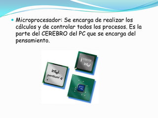 Microprocesador: Se encarga de realizar los cálculos y de controlar todos los procesos. Es la parte del CEREBRO del PC que se encarga del pensamiento.