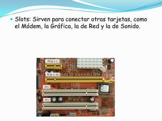 Slots: Sirven para conectar otras tarjetas, como el Módem, la Gráfica, la de Red y la de Sonido.