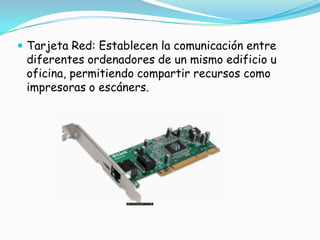 Tarjeta Red: Establecen la comunicación entre diferentes ordenadores de un mismo edificio u oficina, permitiendo compartir recursos como impresoras o escáners.