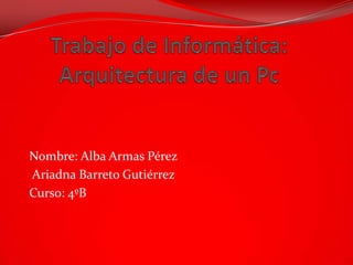 Trabajo de Informática: Arquitectura de un Pc Nombre: Alba Armas Pérez   Ariadna Barreto Gutiérrez Curso: 4ºB 