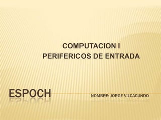 COMPUTACION I
    PERIFERICOS DE ENTRADA




ESPOCH        NOMBRE: JORGE VILCACUNDO
 