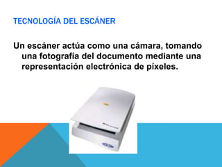 TECNOLOGÍA DEL ESCÁNER

Un escáner actúa como una cámara, tomando
 una fotografía del documento mediante una
 representación electrónica de píxeles.
 