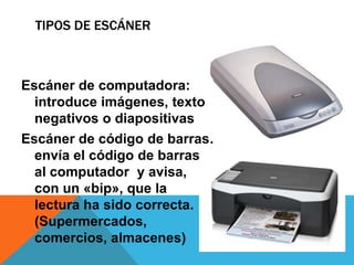 TIPOS DE ESCÁNER



Escáner de computadora:
  introduce imágenes, texto
  negativos o diapositivas
Escáner de código de barras:
  envía el código de barras
  al computador y avisa,
  con un «bip», que la
  lectura ha sido correcta.
  (Supermercados,
  comercios, almacenes)
 