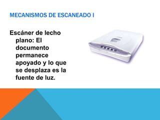 MECANISMOS DE ESCANEADO I

Escáner de lecho
  plano: El
  documento
  permanece
  apoyado y lo que
  se desplaza es la
  fuente de luz.
 
