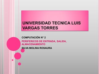 UNIVERSIDAD TECNICA LUIS
VARGAS TORRES
COMPUTACIÓN N° 2
PERIFERICOS DE ENTRADA, SALIDA,
ALMACENAMIENTO
SILVA MOLINA ROSAURA
 