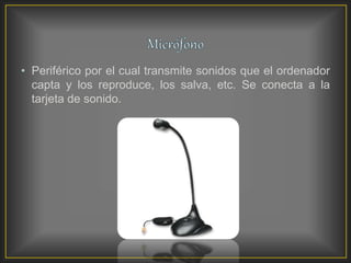 • Periférico por el cual transmite sonidos que el ordenador
capta y los reproduce, los salva, etc. Se conecta a la
tarjeta de sonido.
 