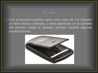 • Con el escáner puedes sacar una copia de tus trabajos
ya sean textos o dibujos, y estos aparecen en la pantalla
del monitor, luego si deseas, puedes hacerle algunas
modificaciones.
 