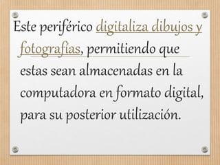 Este periférico digitaliza dibujos y
fotografías, permitiendo que
estas sean almacenadas en la
computadora en formato digital,
para su posterior utilización.
 