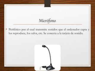 Micrófono
• Periférico por el cual transmite sonidos que el ordenador capta y
los reproduce, los salva, etc. Se conecta a la tarjeta de sonido.
 