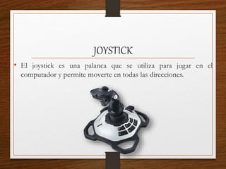 JOYSTICK
• El joystick es una palanca que se utiliza para jugar en el
computador y permite moverte en todas las direcciones.
 