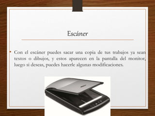 Escáner
• Con el escáner puedes sacar una copia de tus trabajos ya sean
textos o dibujos, y estos aparecen en la pantalla del monitor,
luego si deseas, puedes hacerle algunas modificaciones.
 