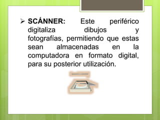  SCÁNNER: Este periférico
digitaliza dibujos y
fotografías, permitiendo que estas
sean almacenadas en la
computadora en formato digital,
para su posterior utilización.
 