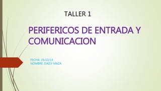 PERIFERICOS DE ENTRADA Y 
COMUNICACION 
FECHA: 29/10/14 
NOMBRE: DAISY MAZA 
TALLER 1 
 